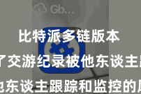 比特派多链版本  幸免了交游纪录被他东谈主跟踪和监控的风险