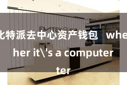 比特派去中心资产钱包   whether it's a computer