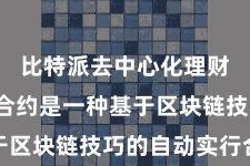 比特派去中心化理财  智能合约是一种基于区块链技巧的自动实行合约